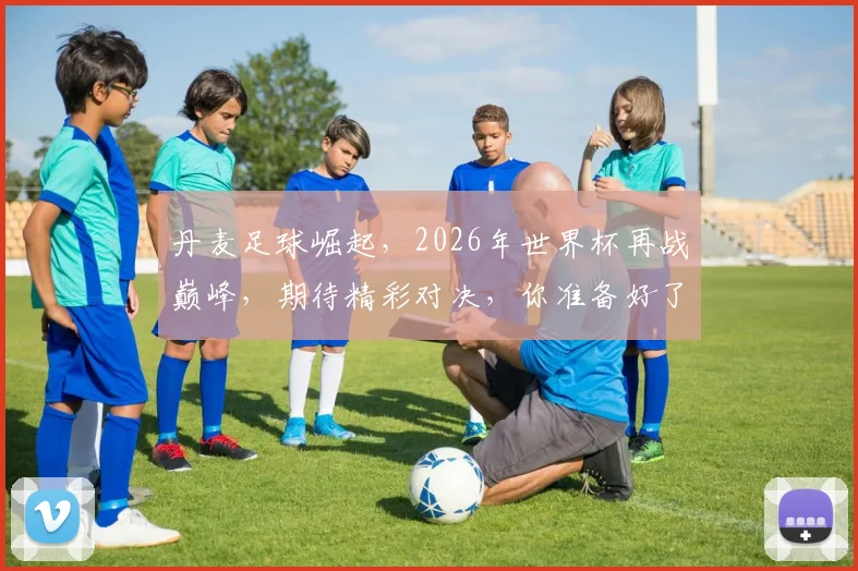 丹麦足球崛起，2026年世界杯再战巅峰，期待精彩对决，你准备好了吗