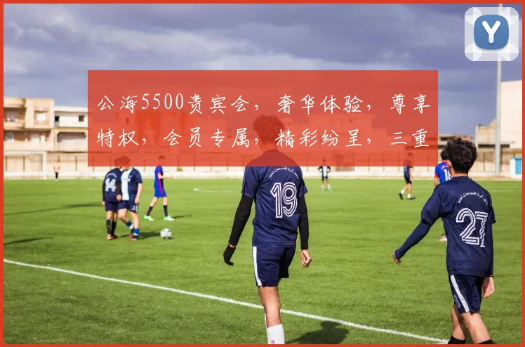 公海5500贵宾会，奢华体验，尊享特权，会员专属，精彩纷呈，三重惊喜，不容错过