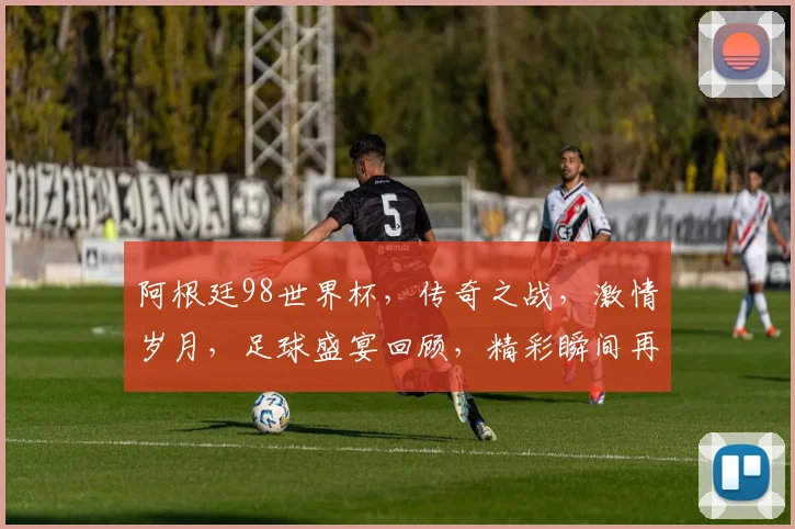 阿根廷98世界杯，传奇之战，激情岁月，足球盛宴回顾，精彩瞬间再现