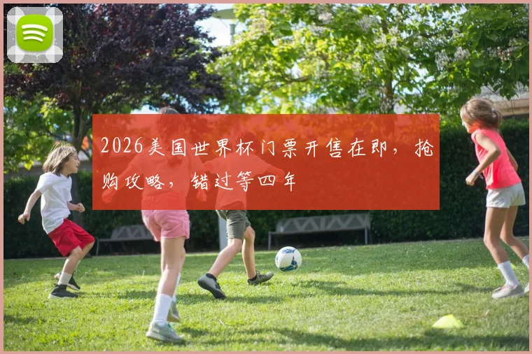 2026美国世界杯门票开售在即，抢购攻略，错过等四年