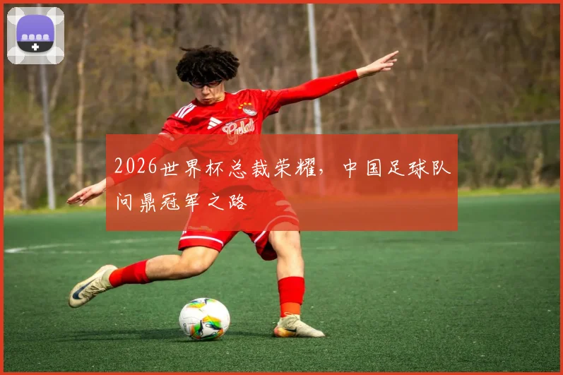 2026世界杯总裁荣耀，中国足球队问鼎冠军之路