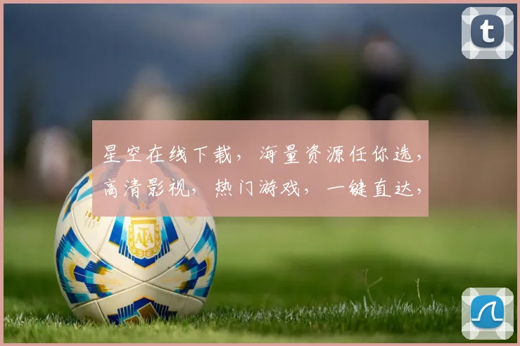 星空在线下载，海量资源任你选，高清影视，热门游戏，一键直达，尽享娱乐盛宴，三重福利等你来