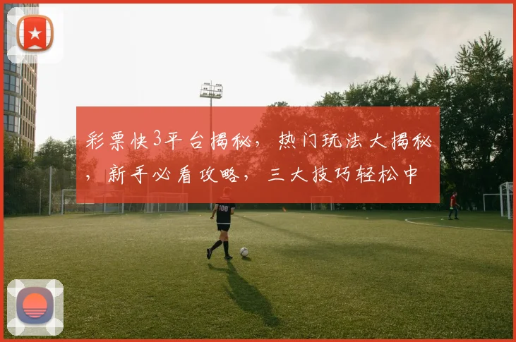 彩票快3平台揭秘，热门玩法大揭秘，新手必看攻略，三大技巧轻松中奖