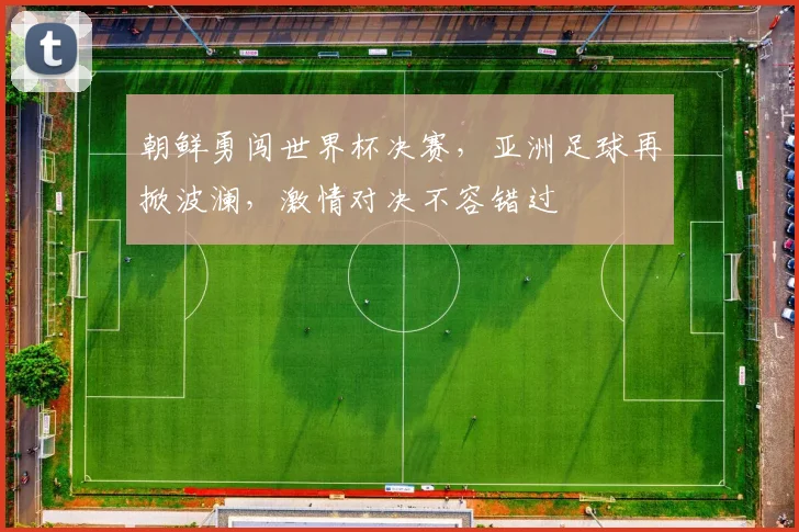朝鲜勇闯世界杯决赛，亚洲足球再掀波澜，激情对决不容错过