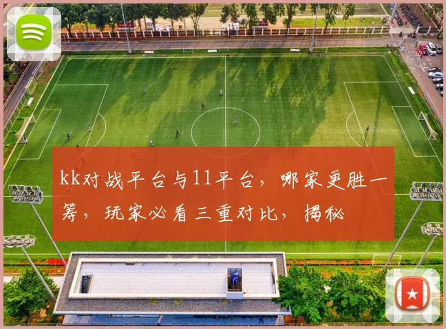 kk对战平台与11平台，哪家更胜一筹，玩家必看三重对比，揭秘