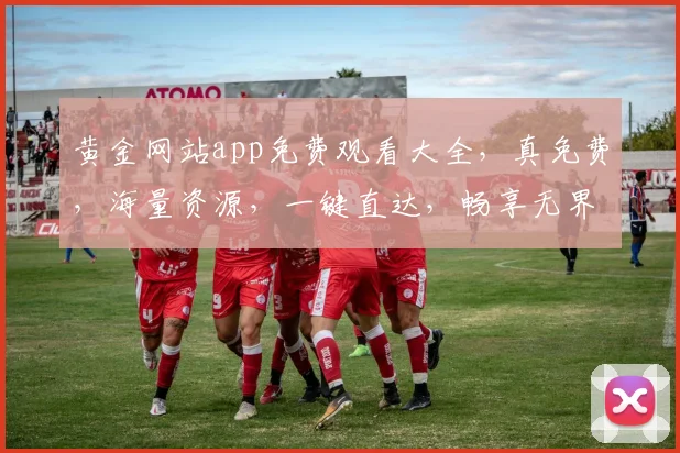 黄金网站app免费观看大全，真免费，海量资源，一键直达，畅享无界，不容错过，
