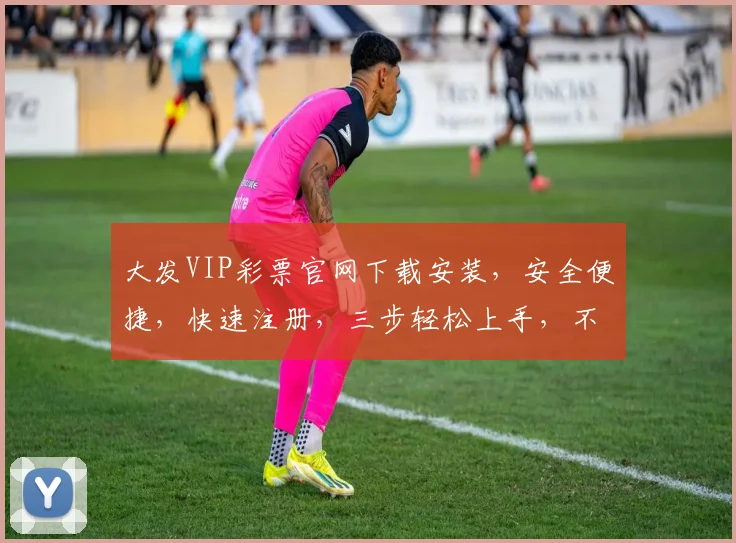 大发VIP彩票官网下载安装，安全便捷，快速注册，三步轻松上手，不容错过