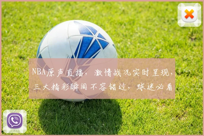 NBA原声直播，激情战况实时呈现，三大精彩瞬间不容错过，球迷必看
