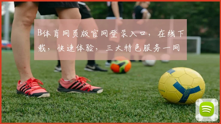 B体育网页版官网登录入口，在线下载，快速体验，三大特色服务一网打尽，敬请关注