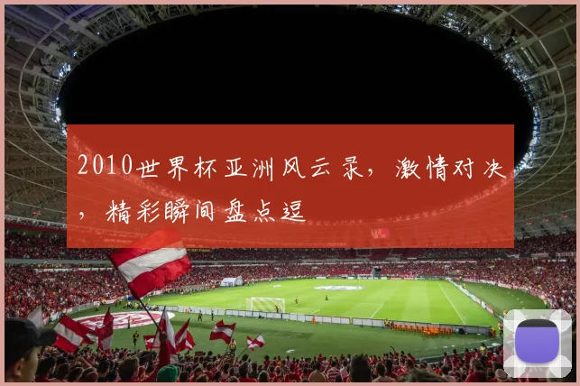 2010世界杯亚洲风云录，激情对决，精彩瞬间盘点逗