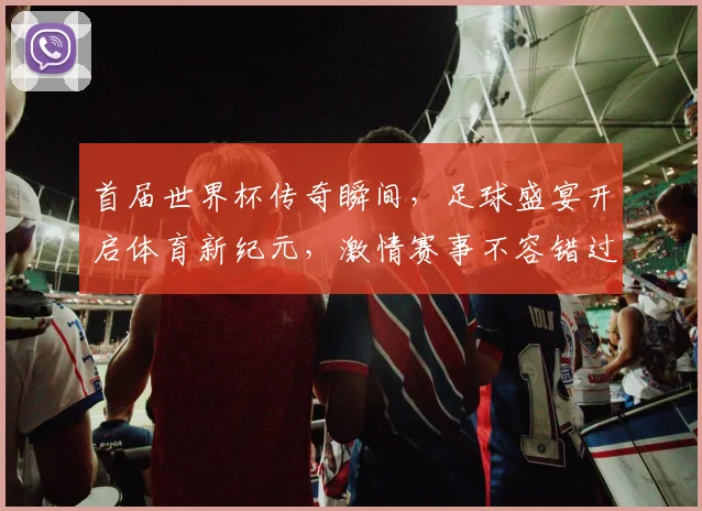 首届世界杯传奇瞬间，足球盛宴开启体育新纪元，激情赛事不容错过