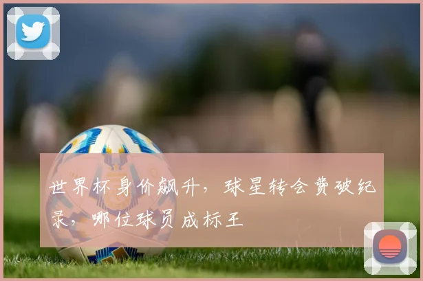 世界杯身价飙升，球星转会费破纪录，哪位球员成标王