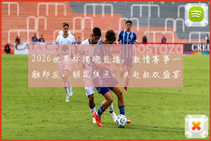 2026世界杯揭晓直播，激情赛事一触即发，锁定焦点，共赴狂欢盛宴