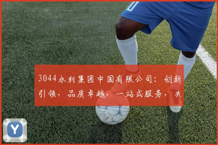 3044永利集团中国有限公司：创新引领，品质卓越，一站式服务，共筑美好未来