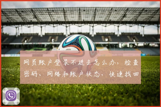 网页账户登录不进去怎么办，检查密码、网络和账户状态，快速找回登录通道，轻松登录